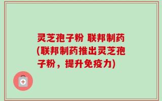 灵芝孢子粉 联邦制药(联邦制药推出灵芝孢子粉，提升免疫力)