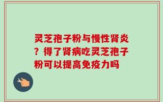 灵芝孢子粉与慢性肾炎？得了肾病吃灵芝孢子粉可以提高免疫力吗