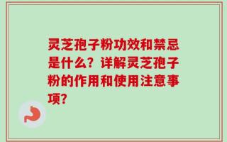 灵芝孢子粉功效和禁忌是什么？详解灵芝孢子粉的作用和使用注意事项？