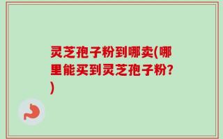 灵芝孢子粉到哪卖(哪里能买到灵芝孢子粉？)