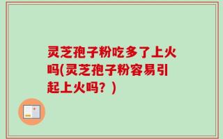 灵芝孢子粉吃多了上火吗(灵芝孢子粉容易引起上火吗？)