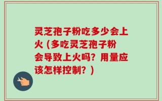 灵芝孢子粉吃多少会上火 (多吃灵芝孢子粉会导致上火吗？用量应该怎样控制？)