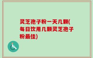 灵芝孢子粉一天几颗(每日饮用几颗灵芝孢子粉最佳)