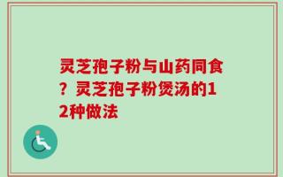 灵芝孢子粉与山药同食？灵芝孢子粉煲汤的12种做法