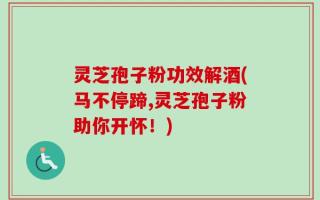 灵芝孢子粉功效解酒(马不停蹄,灵芝孢子粉助你开怀！)