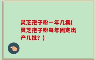 灵芝孢子粉一年几集(灵芝孢子粉每年固定出产几批？)