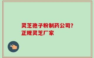 灵芝孢子粉制药公司？正规灵芝厂家