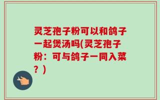 灵芝孢子粉可以和鸽子一起煲汤吗(灵芝孢子粉：可与鸽子一同入菜？)
