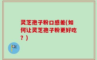 灵芝孢子粉口感差(如何让灵芝孢子粉更好吃？)