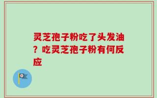 灵芝孢子粉吃了头发油？吃灵芝孢子粉有何反应