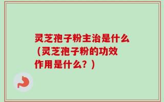 灵芝孢子粉主治是什么 (灵芝孢子粉的功效作用是什么？)