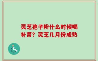 灵芝孢子粉什么时候喝补肾？灵芝几月份成熟