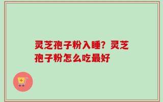 灵芝孢子粉入睡？灵芝孢子粉怎么吃最好