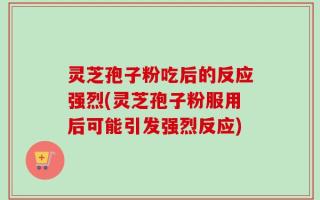 灵芝孢子粉吃后的反应强烈(灵芝孢子粉服用后可能引发强烈反应)
