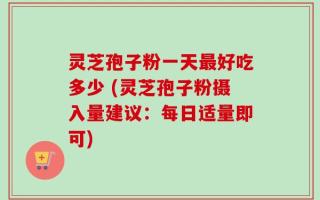 灵芝孢子粉一天最好吃多少 (灵芝孢子粉摄入量建议：每日适量即可)