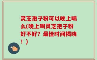 灵芝孢子粉可以晚上喝么(晚上喝灵芝孢子粉好不好？最佳时间揭晓！)