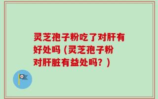 灵芝孢子粉吃了对肝有好处吗 (灵芝孢子粉对肝脏有益处吗？)