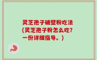 灵芝孢子破壁粉吃法 (灵芝孢子粉怎么吃？一份详细指导。)