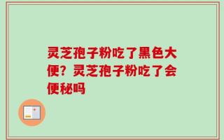 灵芝孢子粉吃了黑色大便？灵芝孢子粉吃了会便秘吗