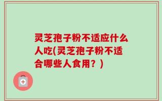 灵芝孢子粉不适应什么人吃(灵芝孢子粉不适合哪些人食用？)