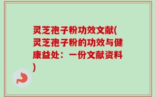 灵芝孢子粉功效文献(灵芝孢子粉的功效与健康益处：一份文献资料)