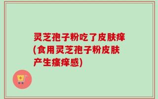 灵芝孢子粉吃了皮肤痒(食用灵芝孢子粉皮肤产生瘙痒感)
