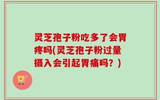 灵芝孢子粉吃多了会胃疼吗(灵芝孢子粉过量摄入会引起胃痛吗？)