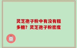 灵芝孢子粉中有没有粗多糖？灵芝孢子粉密度