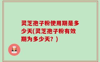 灵芝孢子粉使用期是多少天(灵芝孢子粉有效期为多少天？)