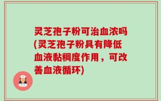 灵芝孢子粉可治血浓吗(灵芝孢子粉具有降低血液黏稠度作用，可改善血液循环)