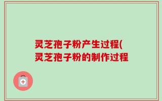 灵芝孢子粉产生过程(灵芝孢子粉的制作过程