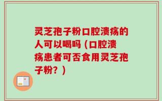 灵芝孢子粉口腔溃疡的人可以喝吗 (口腔溃疡患者可否食用灵芝孢子粉？)