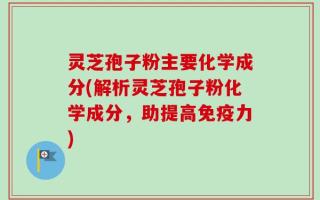 灵芝孢子粉主要化学成分(解析灵芝孢子粉化学成分，助提高免疫力)