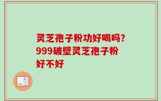 灵芝孢子粉功好喝吗？999破壁灵芝孢子粉好不好