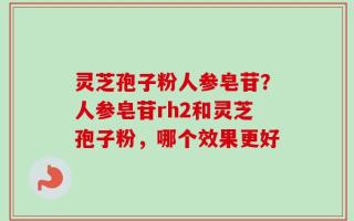 灵芝孢子粉人参皂苷？人参皂苷rh2和灵芝孢子粉，哪个效果更好
