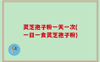 灵芝孢子粉一天一次(一日一食灵芝孢子粉)