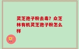 灵芝孢子粉去毒？众芝林有机灵芝孢子粉怎么样