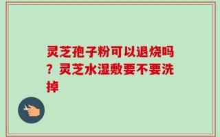 灵芝孢子粉可以退烧吗？灵芝水湿敷要不要洗掉