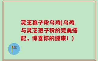 灵芝孢子粉乌鸡(乌鸡与灵芝孢子粉的完美搭配，惊喜你的健康！)
