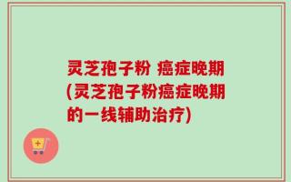 灵芝孢子粉 癌症晚期(灵芝孢子粉癌症晚期的一线辅助治疗)