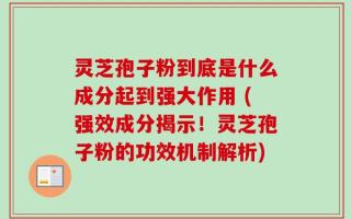 灵芝孢子粉到底是什么成分起到强大作用 (强效成分揭示！灵芝孢子粉的功效机制解析)