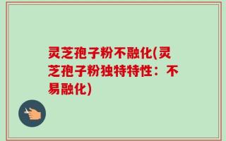 灵芝孢子粉不融化(灵芝孢子粉独特特性：不易融化)