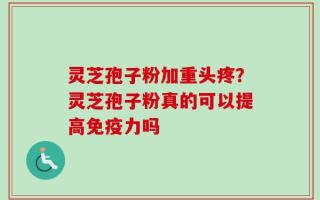 灵芝孢子粉加重头疼？灵芝孢子粉真的可以提高免疫力吗