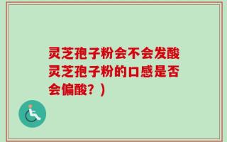 灵芝孢子粉会不会发酸灵芝孢子粉的口感是否会偏酸？)