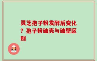 灵芝孢子粉发酵后变化？孢子粉破壳与破壁区别