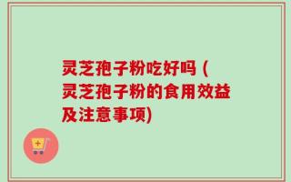 灵芝孢子粉吃好吗 (灵芝孢子粉的食用效益及注意事项)