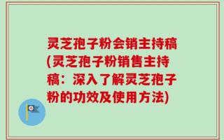 灵芝孢子粉会销主持稿(灵芝孢子粉销售主持稿：深入了解灵芝孢子粉的功效及使用方法)