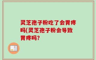 灵芝孢子粉吃了会胃疼吗(灵芝孢子粉会导致胃疼吗？