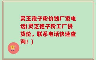 灵芝孢子粉价钱厂家电话(灵芝孢子粉工厂供货价，联系电话快速查询！)