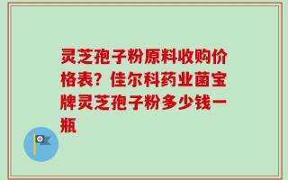 灵芝孢子粉原料收购价格表？佳尔科药业菌宝牌灵芝孢子粉多少钱一瓶
